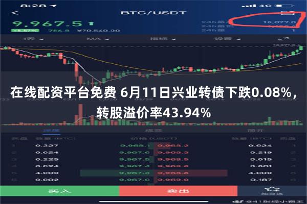 在线配资平台免费 6月11日兴业转债下跌0.08%，转股溢价率43.94%