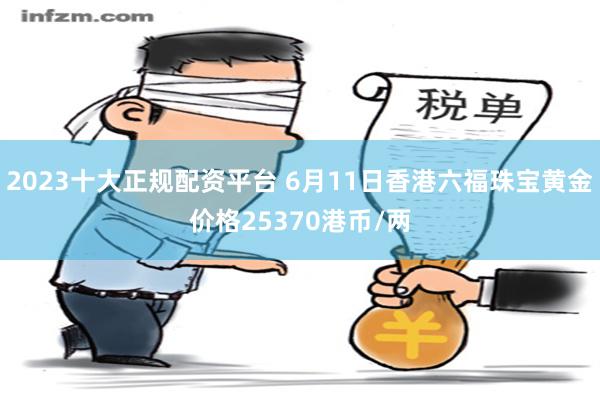 2023十大正规配资平台 6月11日香港六福珠宝黄金价格25370港币/两