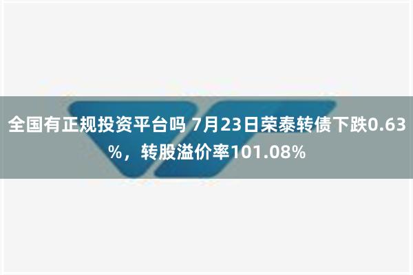 全国有正规投资平台吗 7月23日荣泰转债下跌0.63%，转股溢价率101.08%