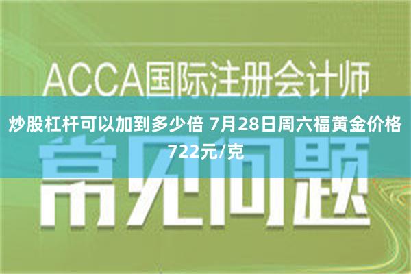 炒股杠杆可以加到多少倍 7月28日周六福黄金价格722元/克