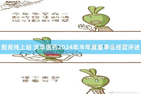 配资线上站 沃华医药2024年半年度董事会经营评述