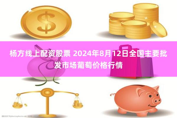 杨方线上配资股票 2024年8月12日全国主要批发市场葡萄价格行情