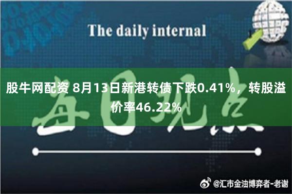 股牛网配资 8月13日新港转债下跌0.41%，转股溢价率46.22%