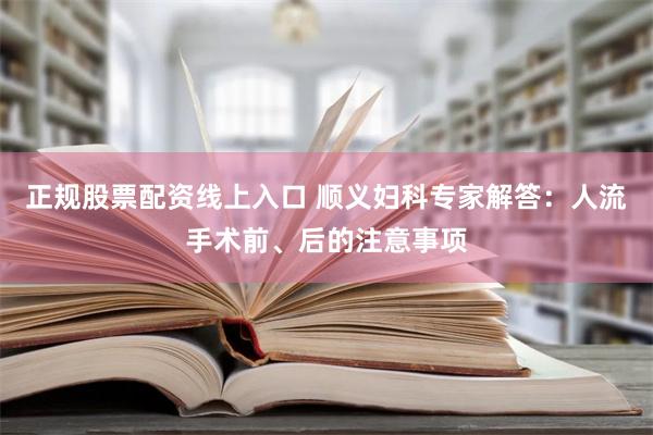 正规股票配资线上入口 顺义妇科专家解答：人流手术前、后的注意事项