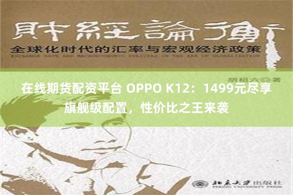 在线期货配资平台 OPPO K12：1499元尽享旗舰级配置，性价比之王来袭