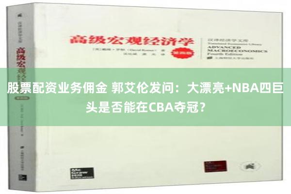 股票配资业务佣金 郭艾伦发问：大漂亮+NBA四巨头是否能在CBA夺冠？