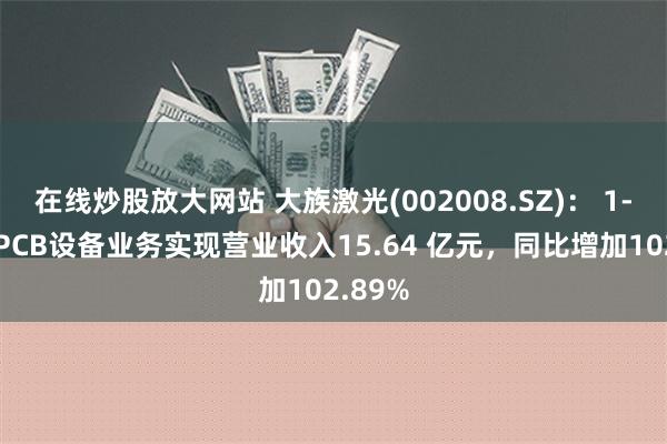 在线炒股放大网站 大族激光(002008.SZ)： 1-6月，PCB设备业务实现营业收入15.64 亿元，同比增加102.89%