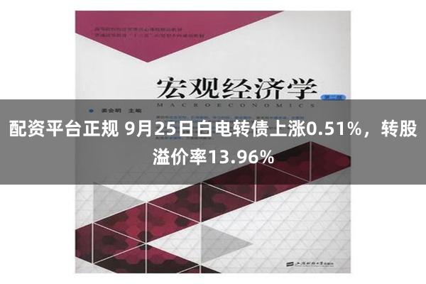 配资平台正规 9月25日白电转债上涨0.51%，转股溢价率13.96%