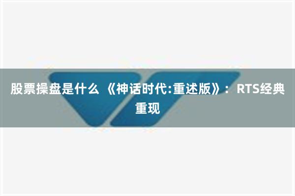 股票操盘是什么 《神话时代:重述版》：RTS经典重现