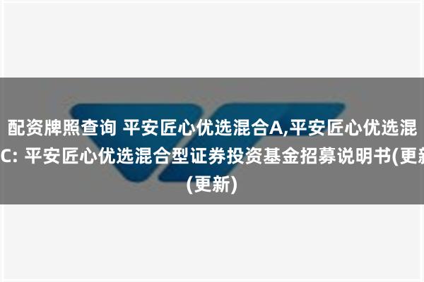 配资牌照查询 平安匠心优选混合A,平安匠心优选混合C: 平安匠心优选混合型证券投资基金招募说明书(更新)