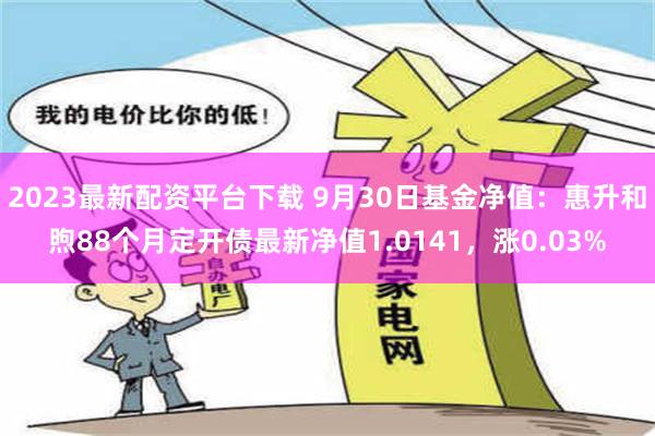 2023最新配资平台下载 9月30日基金净值：惠升和煦88个月定开债最新净值1.0141，涨0.03%