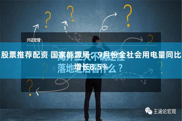 股票推荐配资 国家能源局：9月份全社会用电量同比增长8.5%