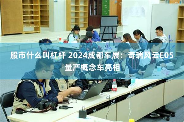 股市什么叫杠杆 2024成都车展：奇瑞风云E05量产概念车亮相