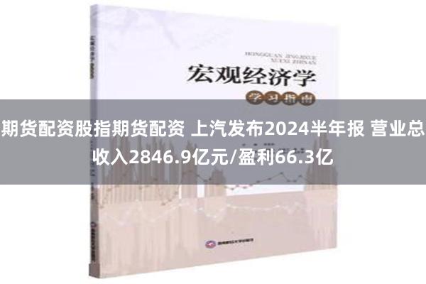 期货配资股指期货配资 上汽发布2024半年报 营业总收入2846.9亿元/盈利66.3亿