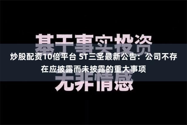 炒股配资10倍平台 ST三圣最新公告：公司不存在应披露而未披露的重大事项