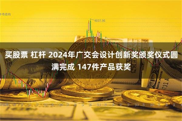 买股票 杠杆 2024年广交会设计创新奖颁奖仪式圆满完成 147件产品获奖