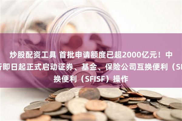 炒股配资工具 首批申请额度已超2000亿元！中国人民银行即日起正式启动证券、基金、保险公司互换便利（SFISF）操作