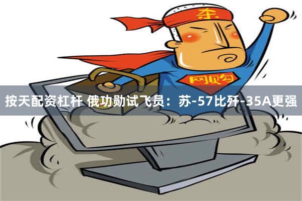 按天配资杠杆 俄功勋试飞员：苏-57比歼-35A更强