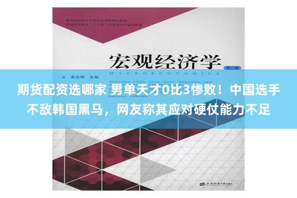 期货配资选哪家 男单天才0比3惨败！中国选手不敌韩国黑马，网友称其应对硬仗能力不足