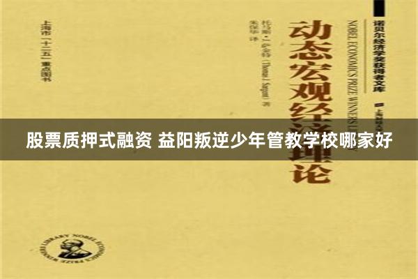 股票质押式融资 益阳叛逆少年管教学校哪家好