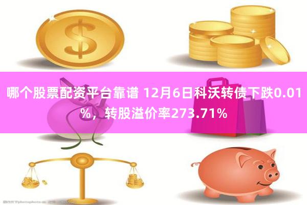 哪个股票配资平台靠谱 12月6日科沃转债下跌0.01%，转股溢价率273.71%