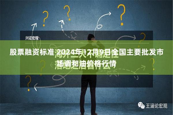 股票融资标准 2024年12月9日全国主要批发市场调和油价格行情