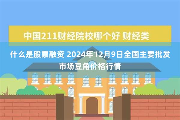 什么是股票融资 2024年12月9日全国主要批发市场豆角价格行情