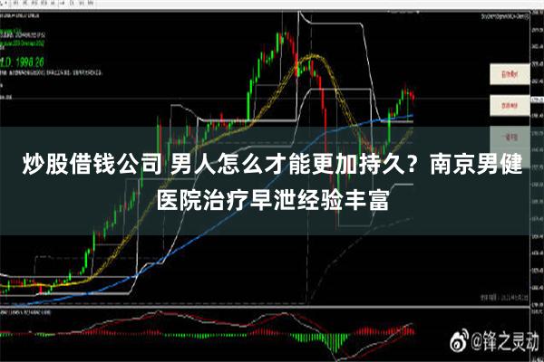 炒股借钱公司 男人怎么才能更加持久？南京男健医院治疗早泄经验丰富