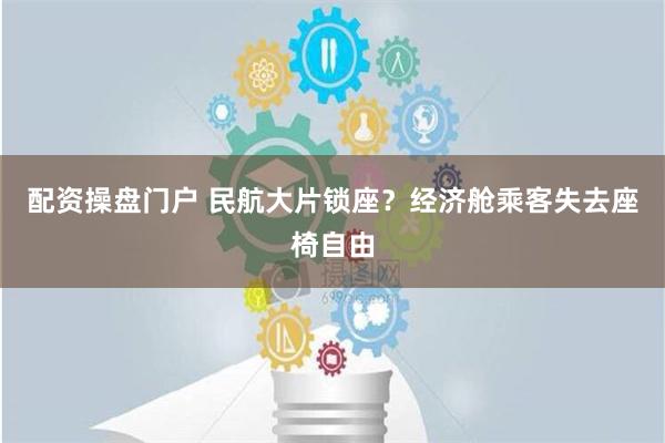 配资操盘门户 民航大片锁座？经济舱乘客失去座椅自由