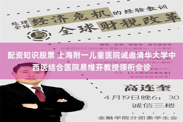 配资知识股票 上海附一儿童医院诚邀清华大学中西医结合医院易维芬教授领衔会诊