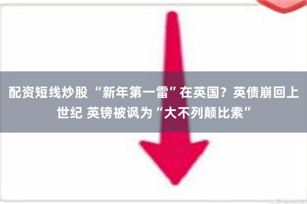 配资短线炒股 “新年第一雷”在英国？英债崩回上世纪 英镑被讽为“大不列颠比索”