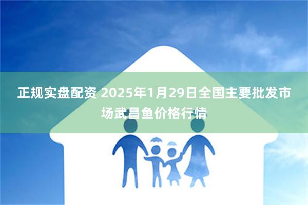 正规实盘配资 2025年1月29日全国主要批发市场武昌鱼价格行情