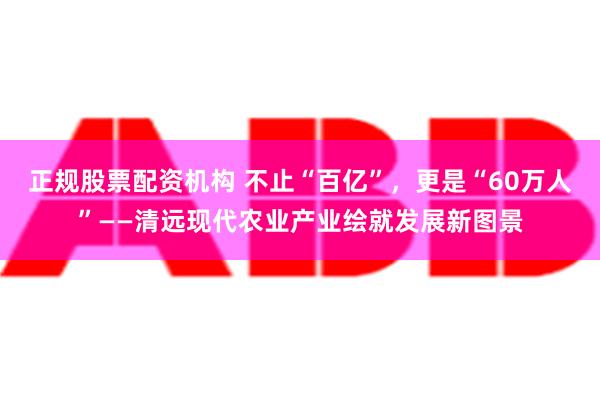 正规股票配资机构 不止“百亿”，更是“60万人”——清远现代农业产业绘就发展新图景